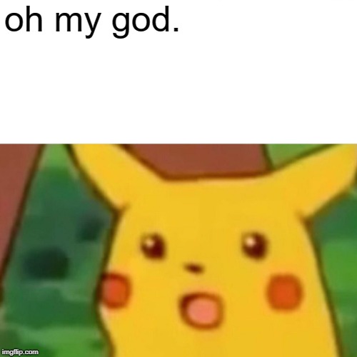 Surprised Pikachu Meme | oh my god. | image tagged in memes,surprised pikachu | made w/ Imgflip meme maker