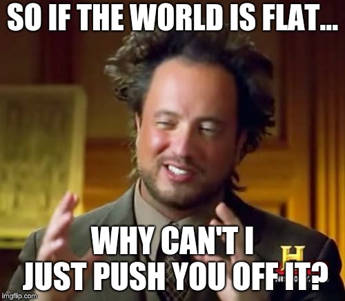 Ancient Aliens Meme | SO IF THE WORLD IS FLAT... WHY CAN'T I JUST PUSH YOU OFF IT? | image tagged in memes,ancient aliens | made w/ Imgflip meme maker