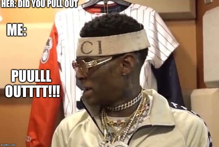 HER: DID YOU PULL OUT; ME:; PUULLL OUTTTT!!! | image tagged in soulja boy | made w/ Imgflip meme maker