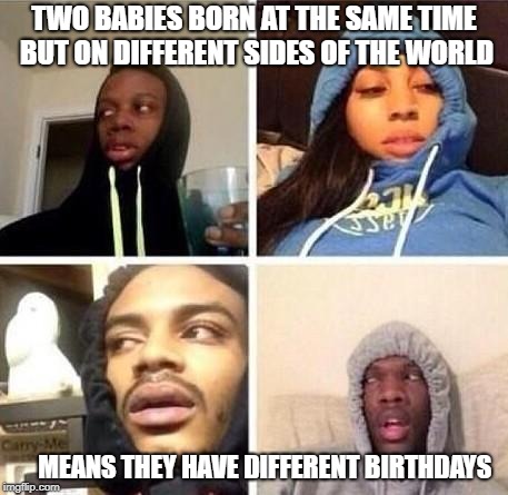 *Hits blunt | TWO BABIES BORN AT THE SAME TIME BUT ON DIFFERENT SIDES OF THE WORLD; MEANS THEY HAVE DIFFERENT BIRTHDAYS | image tagged in hits blunt | made w/ Imgflip meme maker
