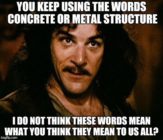 Inigo Montoya | YOU KEEP USING THE WORDS CONCRETE OR METAL STRUCTURE; I DO NOT THINK THESE WORDS MEAN WHAT YOU THINK THEY MEAN TO US ALL? | image tagged in memes,inigo montoya | made w/ Imgflip meme maker