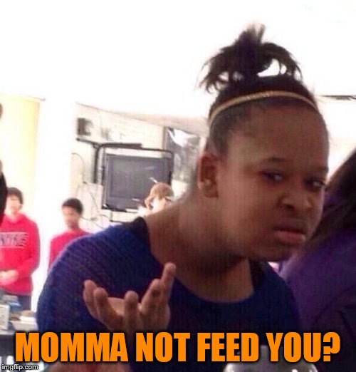 Black Girl Wat Meme | MOMMA NOT FEED YOU? | image tagged in memes,black girl wat | made w/ Imgflip meme maker