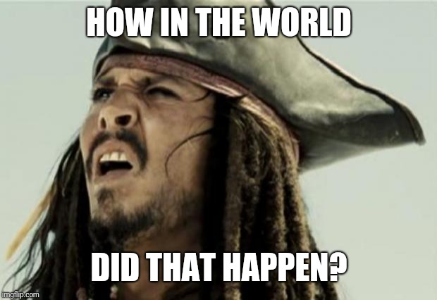 confused dafuq jack sparrow what | HOW IN THE WORLD DID THAT HAPPEN? | image tagged in confused dafuq jack sparrow what | made w/ Imgflip meme maker