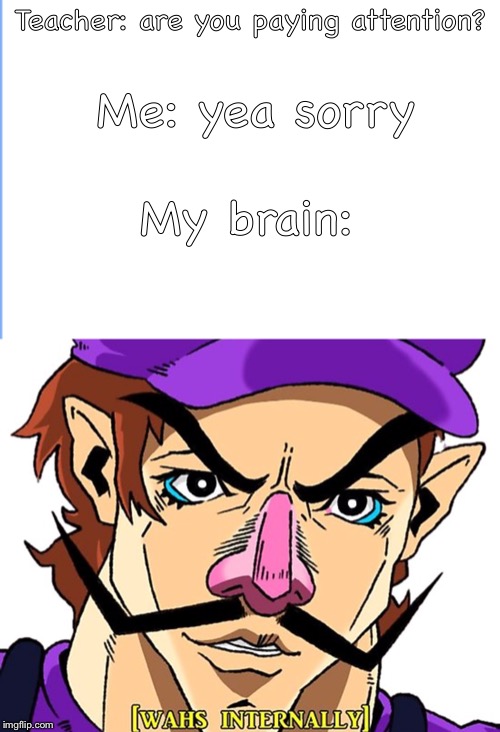My brain  | Me: yea sorry; Teacher: are you paying attention? My brain: | image tagged in waluigi | made w/ Imgflip meme maker