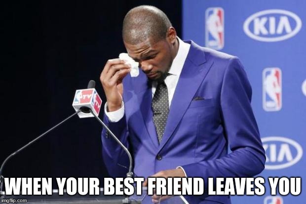You The Real MVP 2 | WHEN YOUR BEST FRIEND LEAVES YOU | image tagged in memes,you the real mvp 2 | made w/ Imgflip meme maker