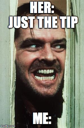 Here's Johnny | HER: JUST THE TIP; ME: | image tagged in memes,heres johnny | made w/ Imgflip meme maker