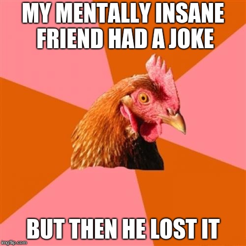 Anti Joke Chicken Meme | MY MENTALLY INSANE FRIEND HAD A JOKE; BUT THEN HE LOST IT | image tagged in memes,anti joke chicken | made w/ Imgflip meme maker