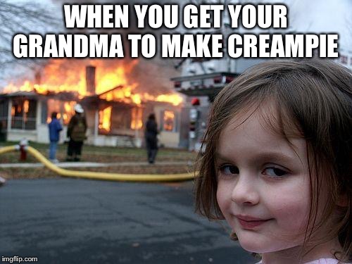 Disaster Girl | WHEN YOU GET YOUR GRANDMA TO MAKE CREAMPIE | image tagged in memes,disaster girl | made w/ Imgflip meme maker