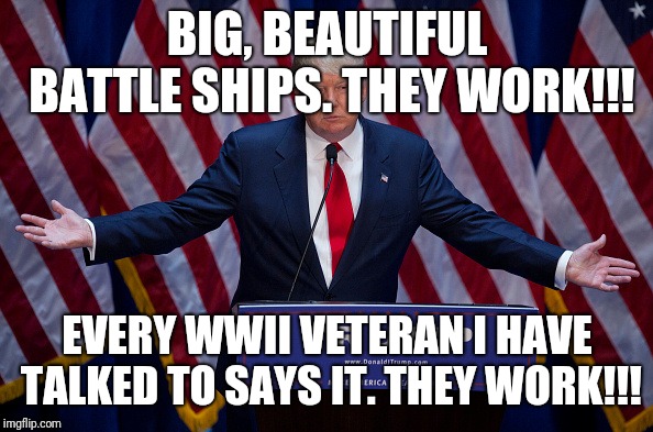 Donald Trump | BIG, BEAUTIFUL BATTLE SHIPS. THEY WORK!!! EVERY WWII VETERAN I HAVE TALKED TO SAYS IT. THEY WORK!!! | image tagged in donald trump | made w/ Imgflip meme maker