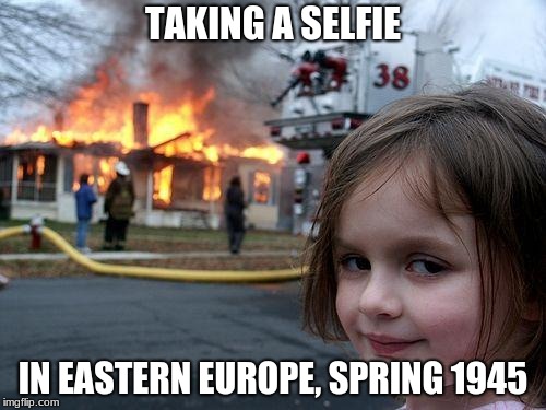 Disaster Girl Meme | TAKING A SELFIE; IN EASTERN EUROPE, SPRING 1945 | image tagged in memes,disaster girl | made w/ Imgflip meme maker