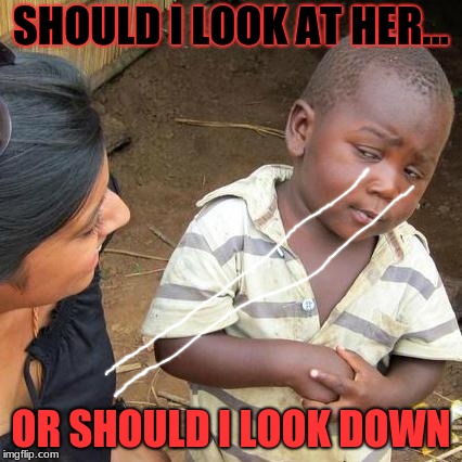 Third World Skeptical Kid | SHOULD I LOOK AT HER... OR SHOULD I LOOK DOWN | image tagged in memes,third world skeptical kid | made w/ Imgflip meme maker