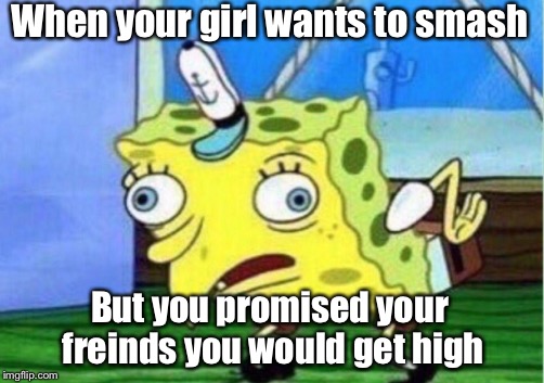 Mocking Spongebob Meme |  When your girl wants to smash; But you promised your freinds you would get high | image tagged in memes,mocking spongebob | made w/ Imgflip meme maker