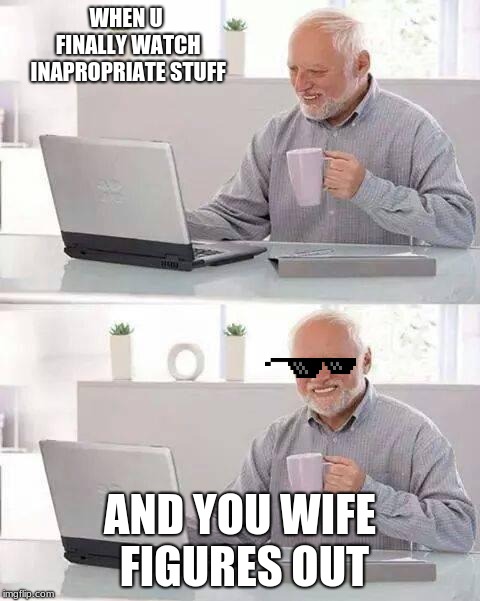Hide the Pain Harold | WHEN U FINALLY WATCH INAPROPRIATE STUFF; AND YOU WIFE FIGURES OUT | image tagged in memes,hide the pain harold | made w/ Imgflip meme maker