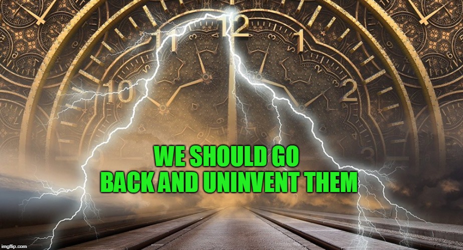 Time Travel | WE SHOULD GO BACK AND UNINVENT THEM | image tagged in time travel | made w/ Imgflip meme maker