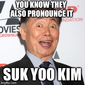 George Takei | YOU KNOW THEY ALSO PRONOUNCE IT SUK YOO KIM | image tagged in george takei | made w/ Imgflip meme maker