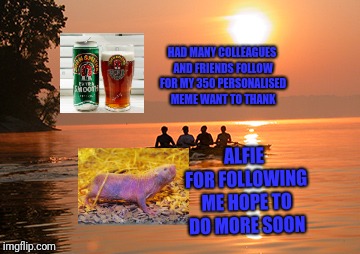 HAD MANY COLLEAGUES AND FRIENDS FOLLOW FOR MY 350 PERSONALISED MEME WANT TO THANK; ALFIE FOR FOLLOWING ME HOPE TO DO MORE SOON | image tagged in rowing animal beer | made w/ Imgflip meme maker