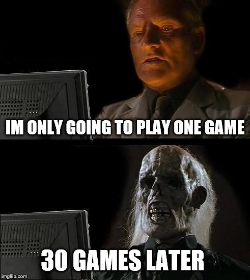 I'll Just Wait Here Meme | IM ONLY GOING TO PLAY ONE GAME; 30 GAMES LATER | image tagged in memes,ill just wait here | made w/ Imgflip meme maker