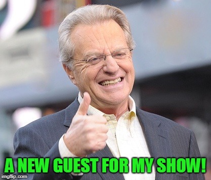 Jerry springer  | A NEW GUEST FOR MY SHOW! | image tagged in jerry springer | made w/ Imgflip meme maker