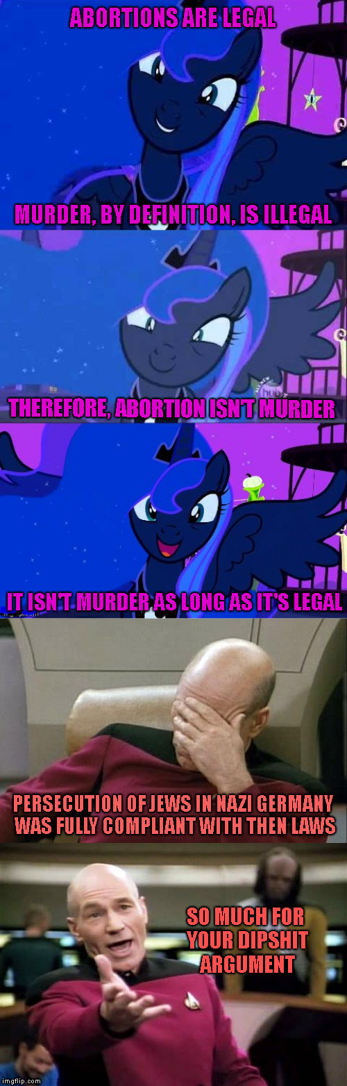 Putting Laws Before Morals | ABORTIONS ARE LEGAL; MURDER, BY DEFINITION, IS ILLEGAL; THEREFORE, ABORTION ISN'T MURDER; IT ISN'T MURDER AS LONG AS IT'S LEGAL; PERSECUTION OF JEWS IN NAZI GERMANY WAS FULLY COMPLIANT WITH THEN LAWS; SO MUCH FOR YOUR DIPSHIT ARGUMENT | image tagged in memes,picard wtf,captain picard facepalm,bad pun luna,abortion,international holocaust remembrance day | made w/ Imgflip meme maker