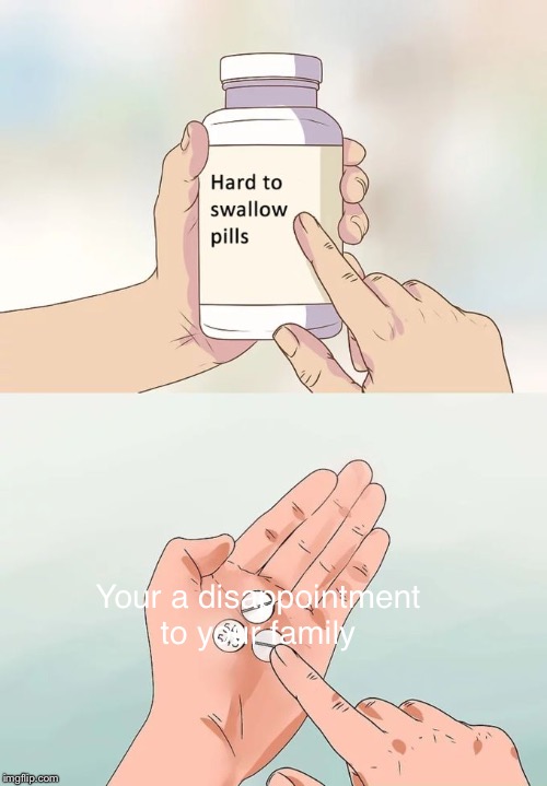 Hard To Swallow Pills | Your a disappointment to your family | image tagged in memes,hard to swallow pills | made w/ Imgflip meme maker