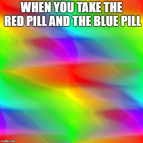 both pills | WHEN YOU TAKE THE RED PILL AND THE BLUE PILL | image tagged in matrix pills | made w/ Imgflip meme maker