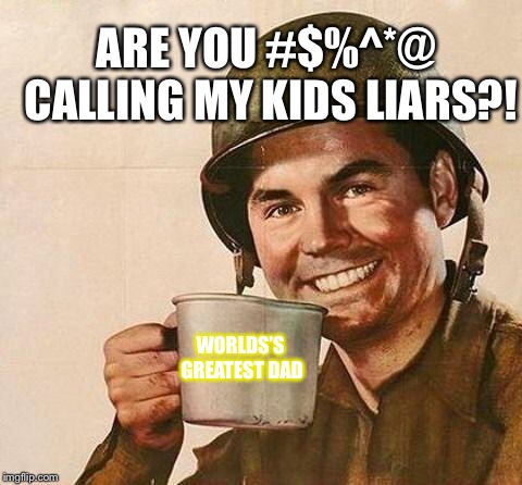 Cup of | ARE YOU #$%^*@ CALLING MY KIDS LIARS?! WORLDS’S GREATEST DAD | image tagged in cup of | made w/ Imgflip meme maker
