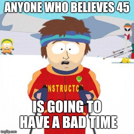 You're gonna have a bad time | ANYONE WHO BELIEVES 45 IS GOING TO HAVE A BAD TIME | image tagged in you're gonna have a bad time | made w/ Imgflip meme maker