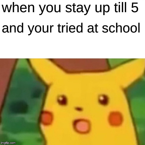 Surprised Pikachu Meme | when you stay up till 5; and your tried at school | image tagged in memes,surprised pikachu | made w/ Imgflip meme maker