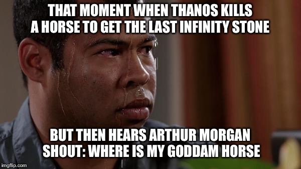 sweating bullets | THAT MOMENT WHEN THANOS KILLS A HORSE TO GET THE LAST INFINITY STONE; BUT THEN HEARS ARTHUR MORGAN SHOUT: WHERE IS MY GODDAM HORSE | image tagged in sweating bullets | made w/ Imgflip meme maker
