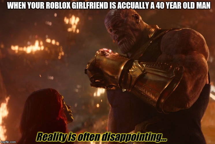 Now, reality can be whatever I want. | WHEN YOUR ROBLOX GIRLFRIEND IS ACCUALLY A 40 YEAR OLD MAN; Reality is often disappointing... | image tagged in now reality can be whatever i want | made w/ Imgflip meme maker