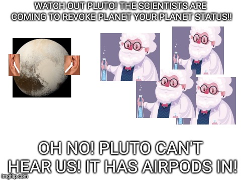 Blank White Template | WATCH OUT PLUTO! THE SCIENTISTS ARE COMING TO REVOKE PLANET YOUR PLANET STATUS!! OH NO! PLUTO CAN'T HEAR US! IT HAS AIRPODS IN! | image tagged in blank white template | made w/ Imgflip meme maker