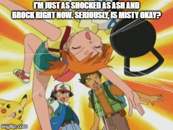 Ummmmmmmmmm... Misty, gurl? You okay??? | I'M JUST AS SHOCKED AS ASH AND BROCK RIGHT NOW. SERIOUSLY, IS MISTY OKAY? | image tagged in anime,pokemon | made w/ Imgflip meme maker
