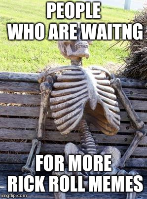 Waiting Skeleton Meme | PEOPLE WHO ARE WAITNG; FOR MORE RICK ROLL MEMES | image tagged in memes,waiting skeleton | made w/ Imgflip meme maker