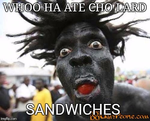 Scary Black Man | WHOO HA ATE CHO LARD; SANDWICHES | image tagged in scary black man | made w/ Imgflip meme maker