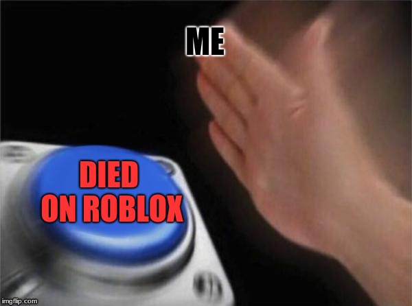 Blank Nut Button Meme | ME; DIED ON ROBLOX | image tagged in memes,blank nut button | made w/ Imgflip meme maker