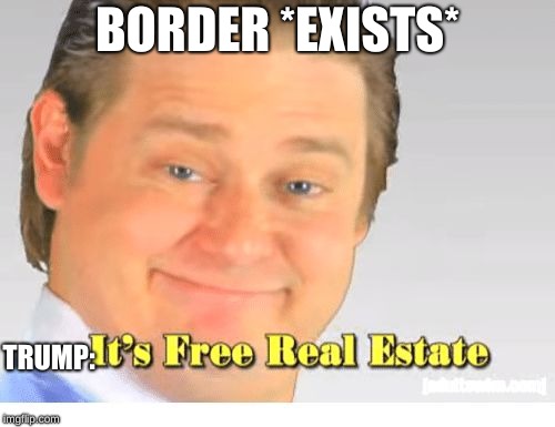 It's Free Real Estate | BORDER *EXISTS*; TRUMP: | image tagged in it's free real estate | made w/ Imgflip meme maker