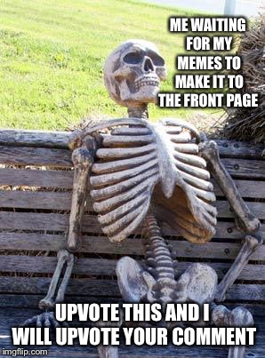 Waiting Skeleton | ME WAITING FOR MY MEMES TO MAKE IT TO THE FRONT PAGE; UPVOTE THIS AND I WILL UPVOTE YOUR COMMENT | image tagged in memes,waiting skeleton | made w/ Imgflip meme maker