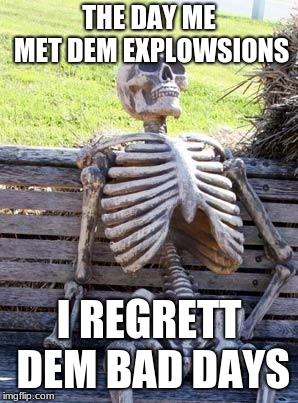 Waiting Skeleton Meme | THE DAY ME MET DEM EXPLOWSIONS; I REGRETT DEM BAD DAYS | image tagged in memes,waiting skeleton | made w/ Imgflip meme maker