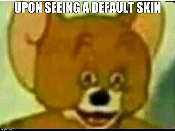 Jerry  | UPON SEEING A DEFAULT SKIN | image tagged in jerry | made w/ Imgflip meme maker