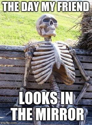 Waiting Skeleton | THE DAY MY FRIEND; LOOKS
IN THE MIRROR | image tagged in memes,waiting skeleton | made w/ Imgflip meme maker