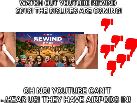 Blank White Template | WATCH OUT YOUTUBE REWIND 2018! THE DISLIKES ARE COMING! OH NO! YOUTUBE CAN'T HEAR US! THEY HAVE AIRPODS IN! | image tagged in blank white template | made w/ Imgflip meme maker