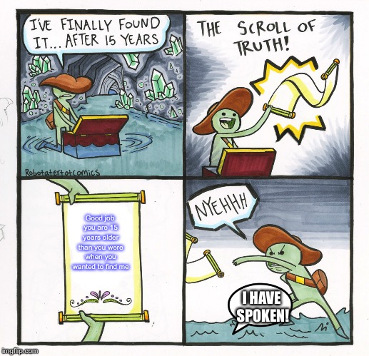 The Scroll Of Truth Meme | Good job you are 15 years older than you were when you wanted to find me; I HAVE SPOKEN! | image tagged in memes,the scroll of truth | made w/ Imgflip meme maker