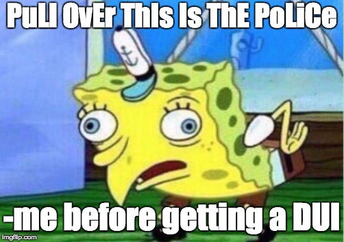 Mocking Spongebob | PuLl OvEr ThIs Is ThE PoLiCe; -me before getting a DUI | image tagged in memes,mocking spongebob | made w/ Imgflip meme maker