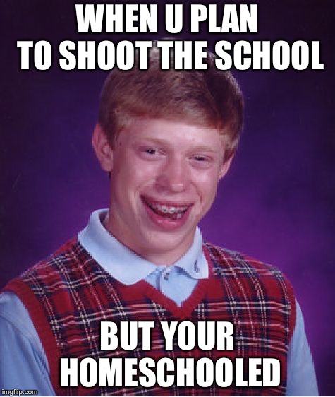 Bad Luck Brian Meme | WHEN U PLAN TO SHOOT THE SCHOOL; BUT YOUR HOMESCHOOLED | image tagged in memes,bad luck brian | made w/ Imgflip meme maker