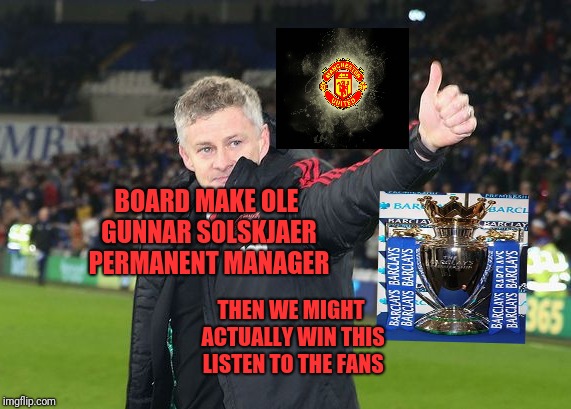 Man utd | BOARD MAKE OLE GUNNAR SOLSKJAER PERMANENT MANAGER; THEN WE MIGHT ACTUALLY WIN THIS LISTEN TO THE FANS | image tagged in man utd | made w/ Imgflip meme maker