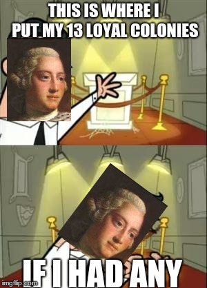 This Is Where I'd Put My Trophy If I Had One | THIS IS WHERE I PUT MY 13 LOYAL COLONIES; IF I HAD ANY | image tagged in 'murica,american revolution | made w/ Imgflip meme maker