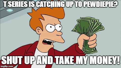 Shut Up And Take My Money Fry | T SERIES IS CATCHING UP TO PEWDIEPIE? SHUT UP AND TAKE MY MONEY! | image tagged in memes,shut up and take my money fry | made w/ Imgflip meme maker