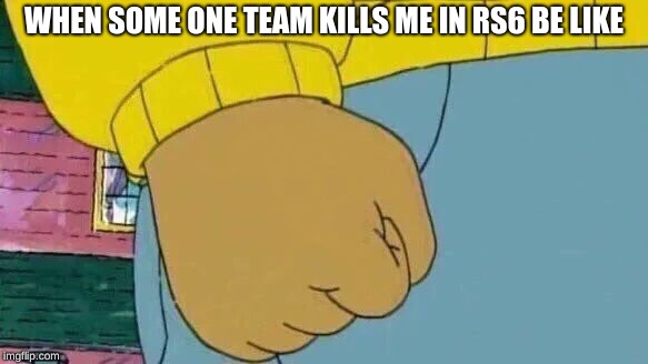 Arthur Fist | WHEN SOME ONE TEAM KILLS ME IN RS6 BE LIKE | image tagged in memes,arthur fist | made w/ Imgflip meme maker