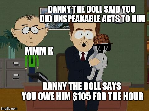 Unspeakable acts | DANNY THE DOLL SAID YOU DID UNSPEAKABLE ACTS TO HIM; MMM K; DANNY THE DOLL SAYS YOU OWE HIM $105 FOR THE HOUR | image tagged in show me on this doll,scumbag,memes,funny,doll,south park | made w/ Imgflip meme maker