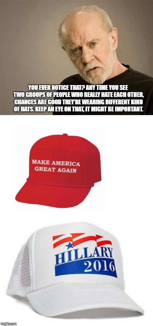 George Carlin predicted 2016 | YOU EVER NOTICE THAT? ANY TIME YOU SEE TWO GROUPS OF PEOPLE WHO REALLY HATE EACH OTHER, CHANCES ARE GOOD THEY’RE WEARING DIFFERENT KIND OF HATS. KEEP AN EYE ON THAT, IT MIGHT BE IMPORTANT. | image tagged in george carlin,make america great again hat,hillary clinton,hats | made w/ Imgflip meme maker